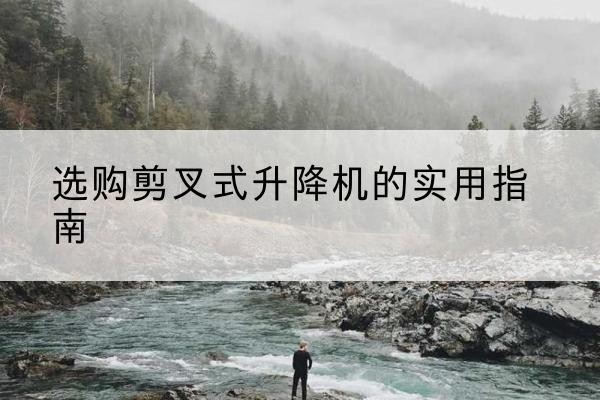 贞丰剪叉式升降机怎么选-选购剪叉式升降机的实用指南