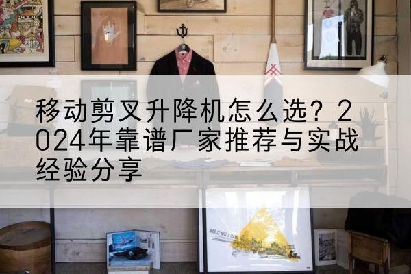 贞丰升降平台厂家推荐-移动剪叉升降机怎么选?2024年靠谱厂家推荐与实战经验分享