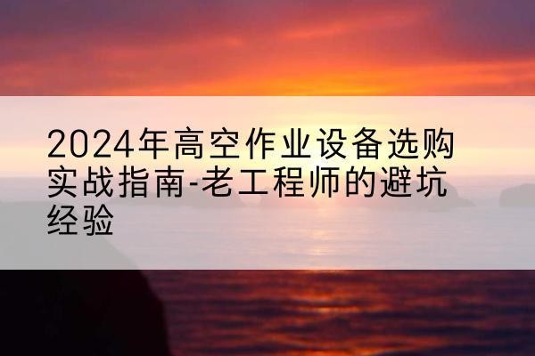 贞丰高空作业升降机厂家推荐-2024年高空作业设备选购实战指南-老工程师的避坑经验