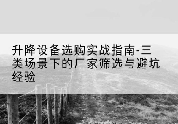 贞丰移动式升降机厂家推荐-升降设备选购实战指南-三类场景下的厂家筛选与避坑经验