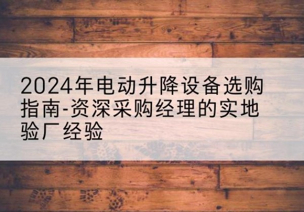 贞丰电动剪叉升降平台厂家-2024年电动升降设备选购指南-资深采购经理的实地验厂经验