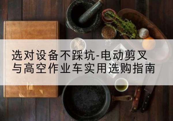 贞丰电动剪叉升降平台怎么选-选对设备不踩坑-电动剪叉与高空作业车实用选购指南