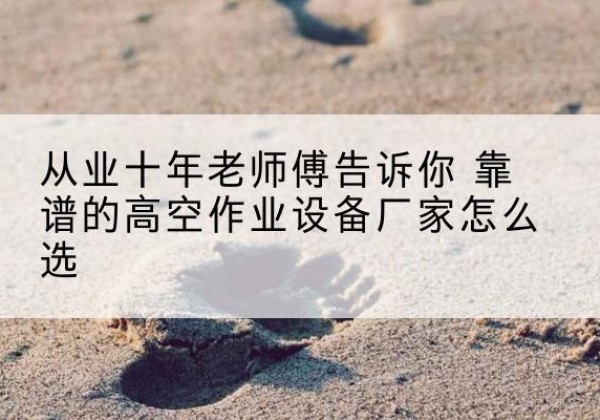 贞丰高空作业升降机厂家推荐-从业十年老师傅告诉你 靠谱的高空作业设备厂家怎么选