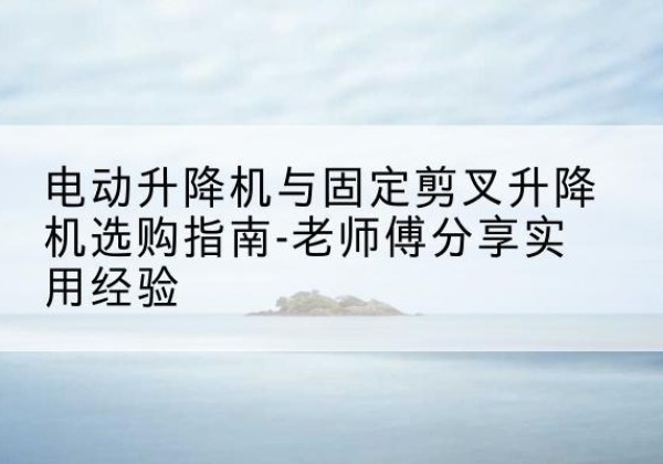 贞丰电动升降机怎么选-电动升降机与固定剪叉升降机选购指南-老师傅分享实用经验