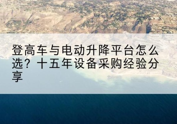 贞丰登高车厂家厂家-登高车与电动升降平台怎么选？十五年设备采购经验分享