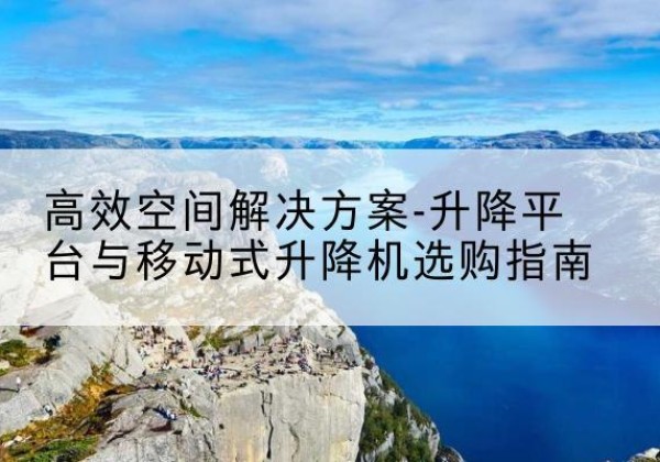 贞丰升降平台厂家-*空间解决方案-升降平台与移动式升降机选购指南