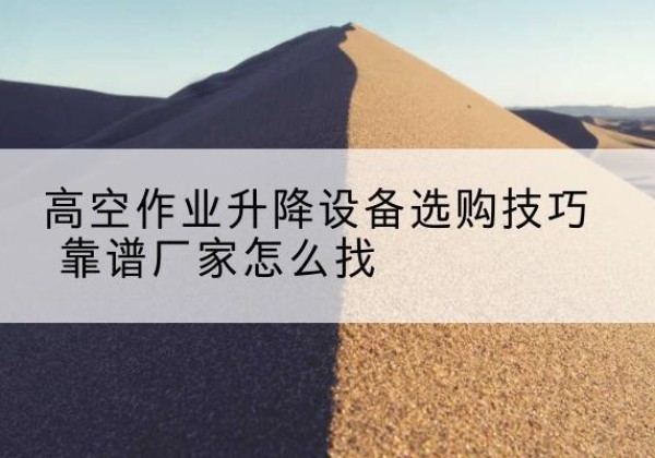 贞丰电动升降平台厂家推荐-高空作业升降设备选购技巧 靠谱厂家怎么找