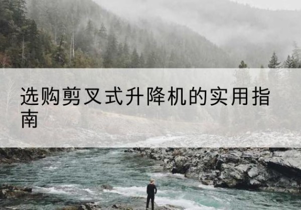 贞丰剪叉式升降机怎么选-选购剪叉式升降机的实用指南
