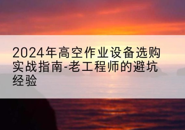 贞丰高空作业升降机厂家推荐-2024年高空作业设备选购实战指南-老工程师的避坑经验