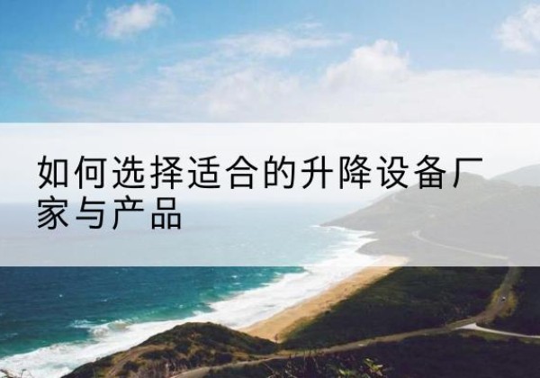 贞丰电动升降平台厂家-如何选择适合的升降设备厂家与产品